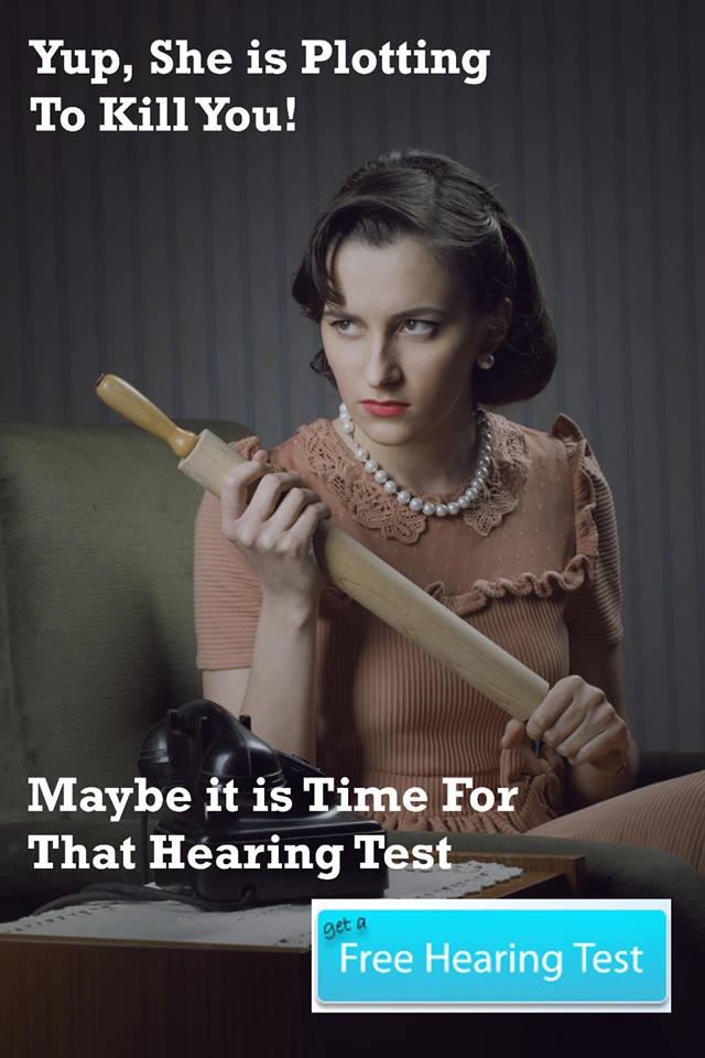 Yup, she is fed up with your hearing loss